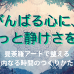 がんばる心に、そっと静けさを。曼荼羅アートで整える“内なる時間”のつくりかた