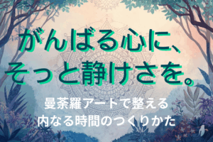 がんばる心に、そっと静けさを。曼荼羅アートで整える“内なる時間”のつくりかた